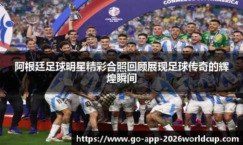 阿根廷足球明星精彩合照回顾展现足球传奇的辉煌瞬间